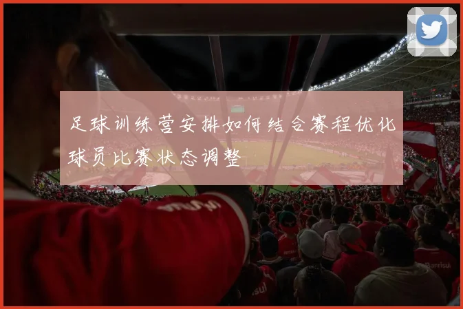 足球训练营安排如何结合赛程优化球员比赛状态调整