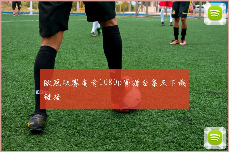 欧冠联赛高清1080p资源合集及下载链接