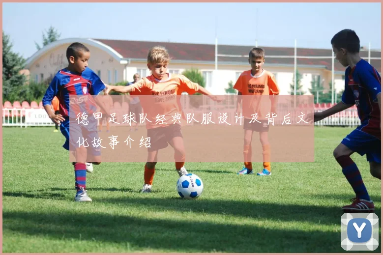 德甲足球队经典队服设计及背后文化故事介绍