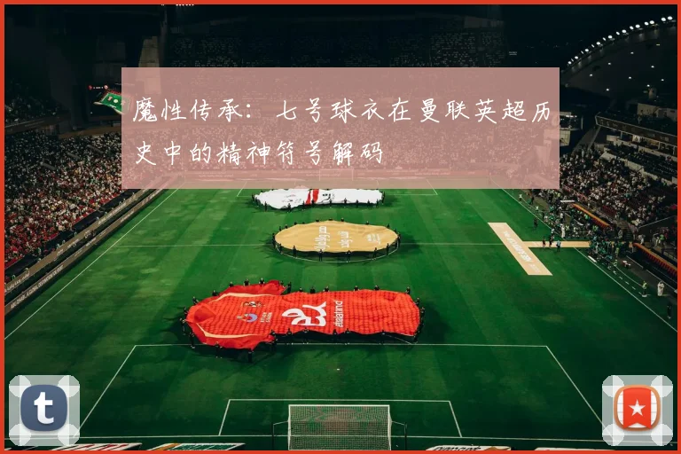 魔性传承：七号球衣在曼联英超历史中的精神符号解码