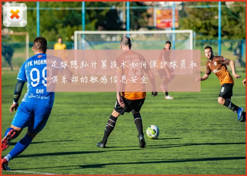 足球隐私计算技术如何保护球员和俱乐部的敏感信息安全