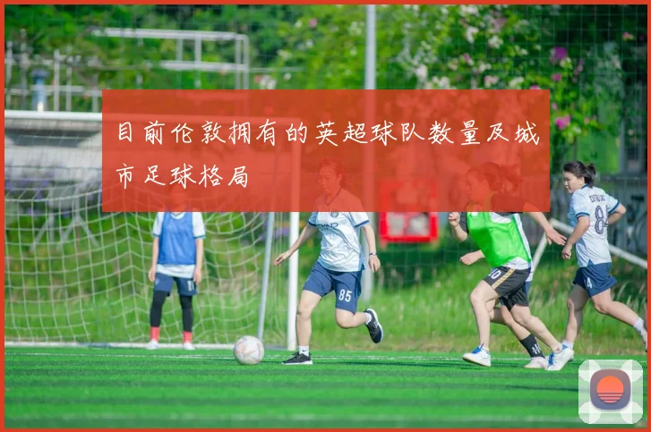 目前伦敦拥有的英超球队数量及城市足球格局