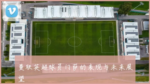 曼联英超球员门萨的表现与未来展望