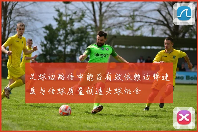 足球边路传中能否有效依赖边锋速度与传球质量创造头球机会
