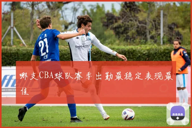 哪支CBA球队赛季出勤最稳定表现最佳